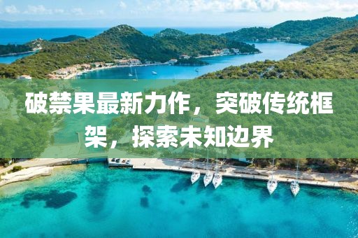 破禁果最新力作，突破传统框架，探索未知边界