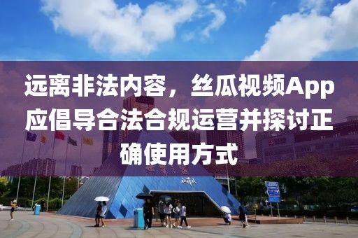 远离非法内容，丝瓜视频App应倡导合法合规运营并探讨正确使用方式