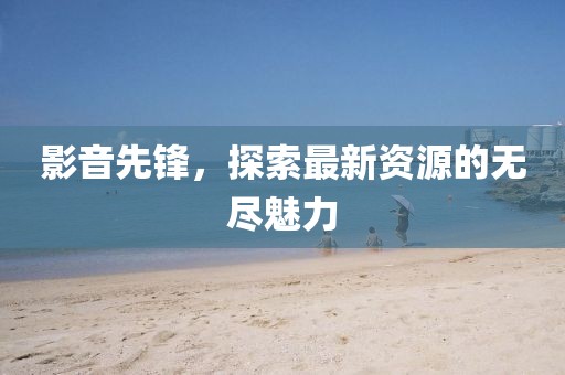 影音先锋，探索最新资源的无尽魅力