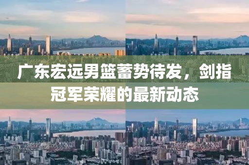 广东宏远男篮蓄势待发，剑指冠军荣耀的最新动态