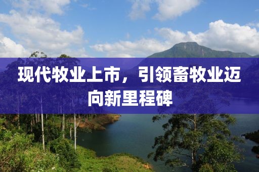 现代牧业上市，引领畜牧业迈向新里程碑