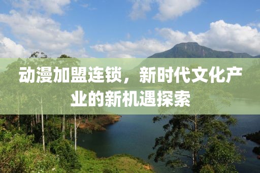 动漫加盟连锁，新时代文化产业的新机遇探索