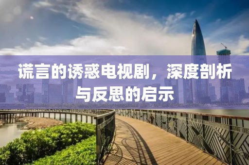 谎言的诱惑电视剧，深度剖析与反思的启示