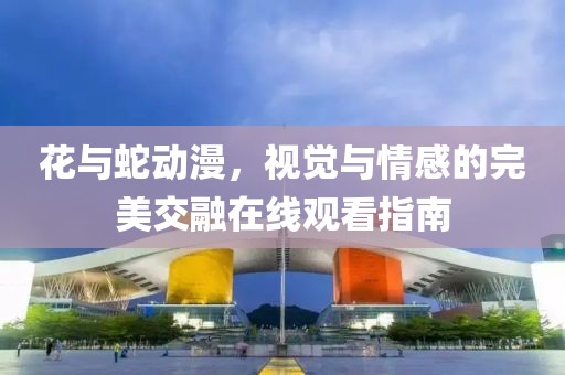 花与蛇动漫，视觉与情感的完美交融在线观看指南