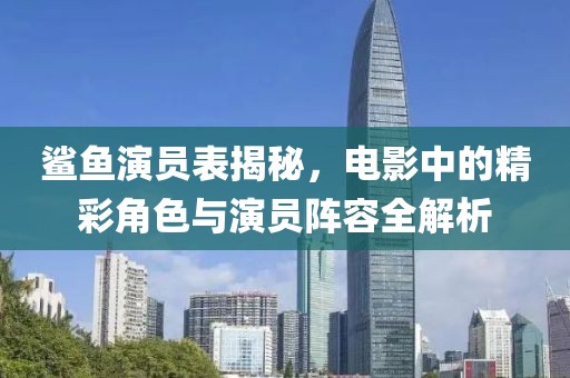 鲨鱼演员表揭秘，电影中的精彩角色与演员阵容全解析