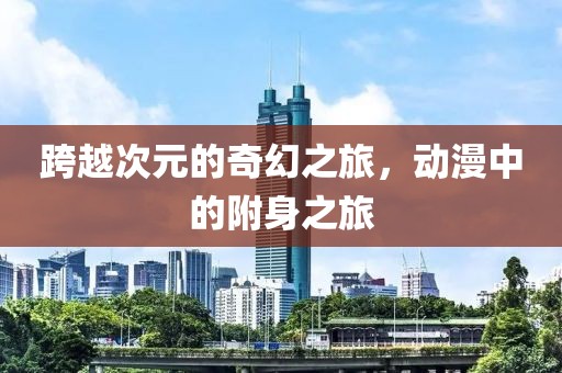 跨越次元的奇幻之旅，动漫中的附身之旅