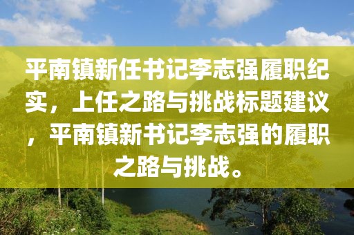 平南镇新任书记李志强履职纪实，上任之路与挑战标题建议，平南镇新书记李志强的履职之路与挑战。