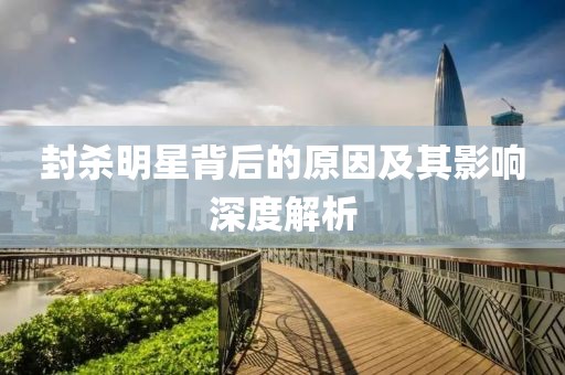 封杀明星背后的原因及其影响深度解析