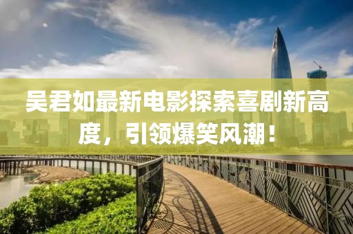 吴君如最新电影探索喜剧新高度，引领爆笑风潮！