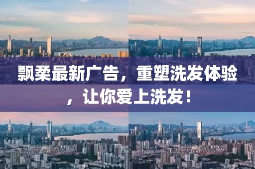 飘柔最新广告，重塑洗发体验，让你爱上洗发！