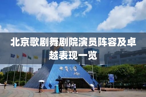 北京歌剧舞剧院演员阵容及卓越表现一览