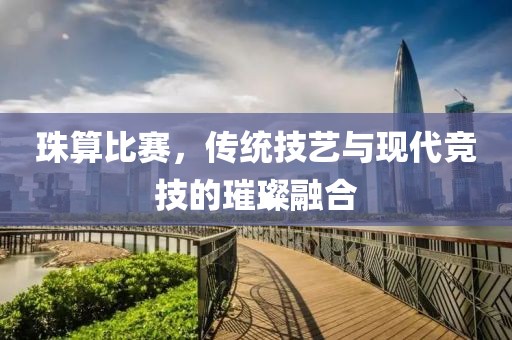 珠算比赛，传统技艺与现代竞技的璀璨融合