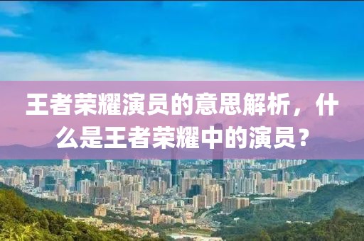 王者荣耀演员的意思解析，什么是王者荣耀中的演员？