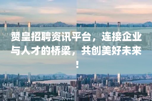 赞皇招聘资讯平台，连接企业与人才的桥梁，共创美好未来！