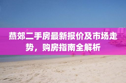 燕郊二手房最新报价及市场走势，购房指南全解析