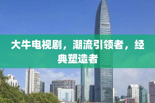 大牛电视剧，潮流引领者，经典塑造者
