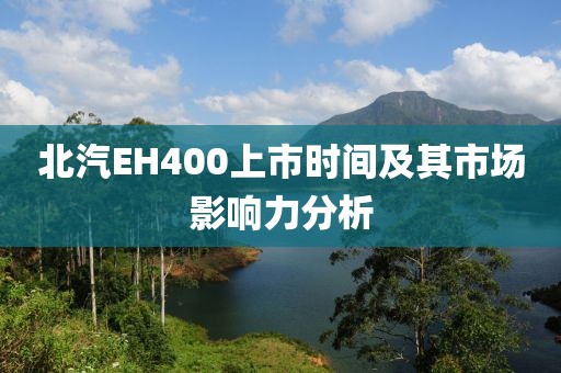 北汽EH400上市时间及其市场影响力分析