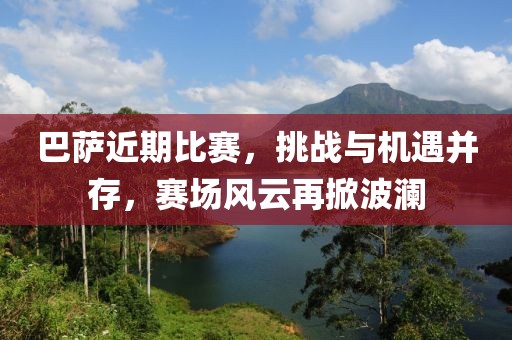 巴萨近期比赛，挑战与机遇并存，赛场风云再掀波澜