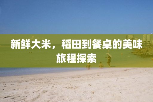 新鲜大米，稻田到餐桌的美味旅程探索