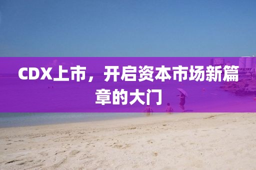 CDX上市，开启资本市场新篇章的大门