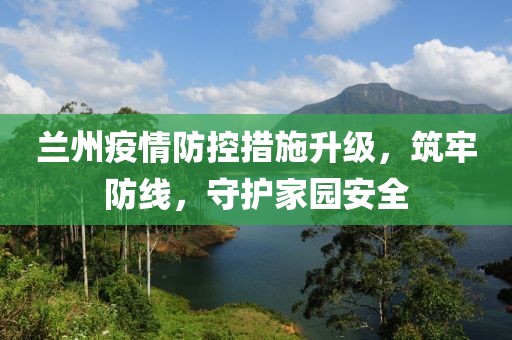 兰州疫情防控措施升级，筑牢防线，守护家园安全