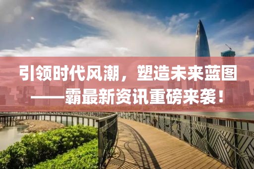 引领时代风潮，塑造未来蓝图——霸最新资讯重磅来袭！