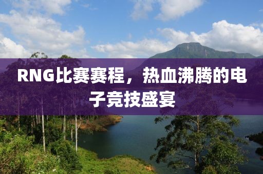 RNG比赛赛程，热血沸腾的电子竞技盛宴