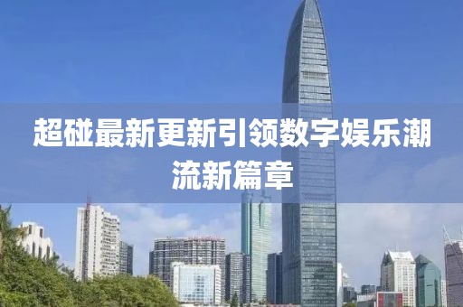 超碰最新更新引领数字娱乐潮流新篇章