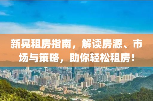 新晃租房指南，解读房源、市场与策略，助你轻松租房！