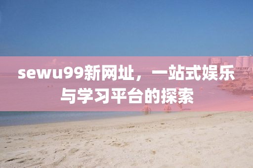 sewu99新网址，一站式娱乐与学习平台的探索