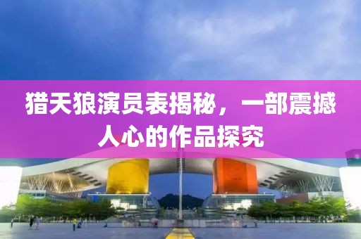 猎天狼演员表揭秘，一部震撼人心的作品探究