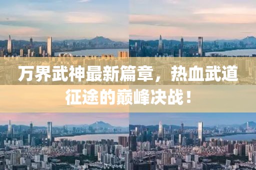 万界武神最新篇章，热血武道征途的巅峰决战！