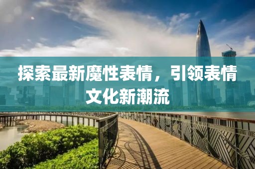 探索最新魔性表情，引领表情文化新潮流