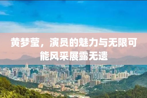 黄梦莹，演员的魅力与无限可能风采展露无遗
