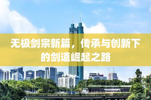 无极剑宗新篇，传承与创新下的剑道崛起之路