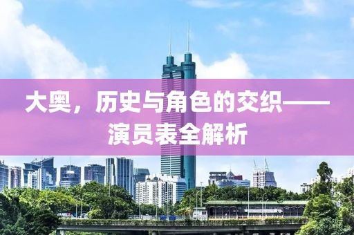 大奥，历史与角色的交织——演员表全解析