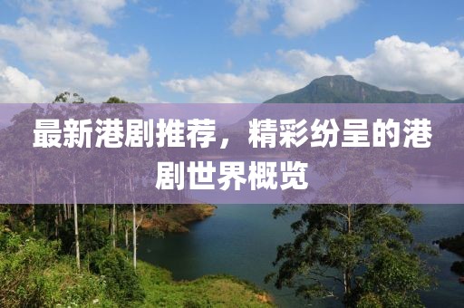 最新港剧推荐，精彩纷呈的港剧世界概览