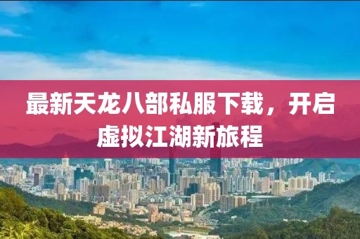 最新天龙八部私服下载，开启虚拟江湖新旅程