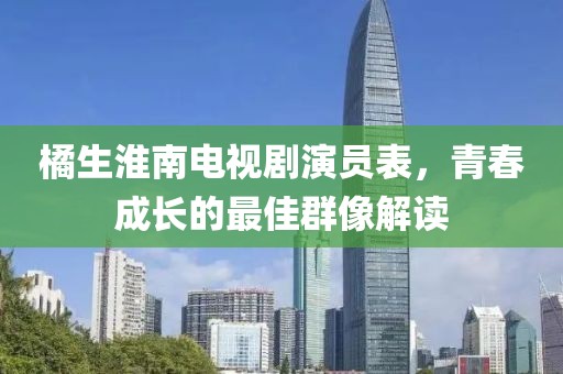 橘生淮南电视剧演员表，青春成长的最佳群像解读