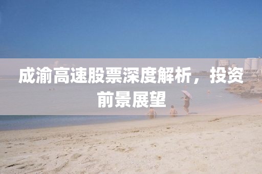 成渝高速股票深度解析，投资前景展望