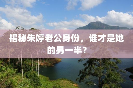 揭秘朱婷老公身份，谁才是她的另一半？