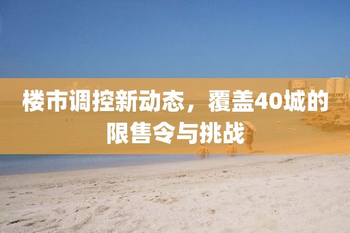 楼市调控新动态，覆盖40城的限售令与挑战