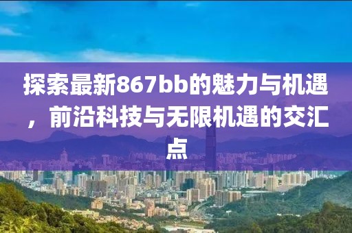 探索最新867bb的魅力与机遇，前沿科技与无限机遇的交汇点