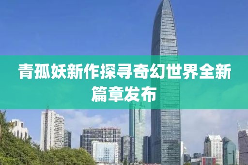 青孤妖新作探寻奇幻世界全新篇章发布