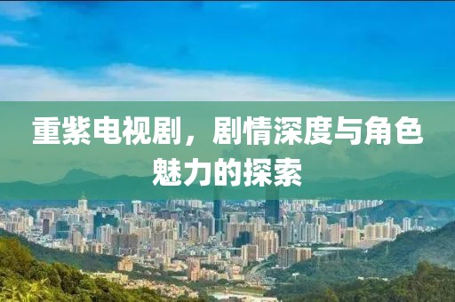 重紫电视剧，剧情深度与角色魅力的探索
