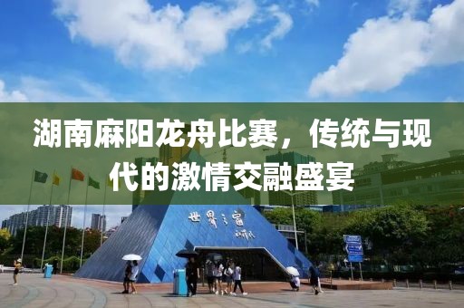 湖南麻阳龙舟比赛，传统与现代的激情交融盛宴