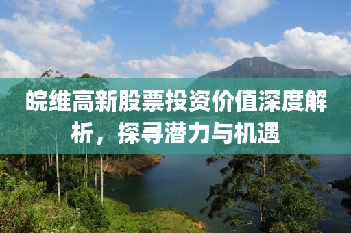 皖维高新股票投资价值深度解析，探寻潜力与机遇