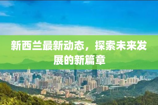 新西兰最新动态，探索未来发展的新篇章