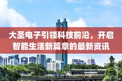 大圣电子引领科技前沿，开启智能生活新篇章的最新资讯
