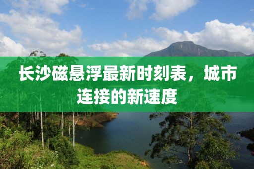 长沙磁悬浮最新时刻表，城市连接的新速度